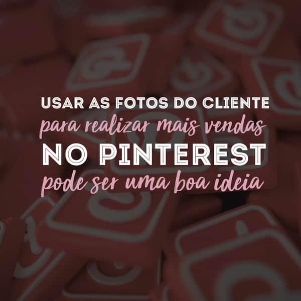 Usar as fotos do cliente para realizar mais vendas no Pinterest pode ser uma boa ideia