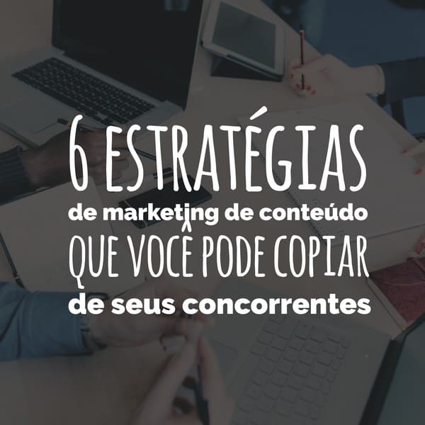 6 estratégias de marketing de conteúdo que você pode copiar de seus concorrentes