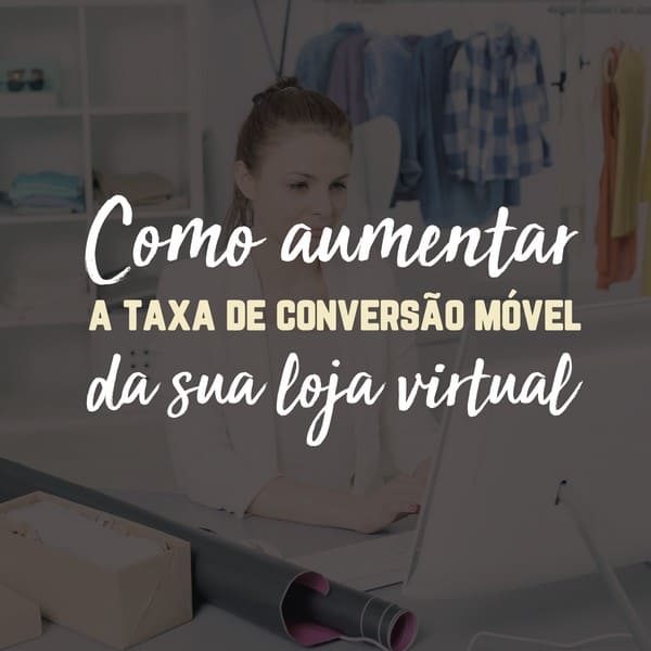 Como aumentar a taxa de conversão móvel da sua loja virtual