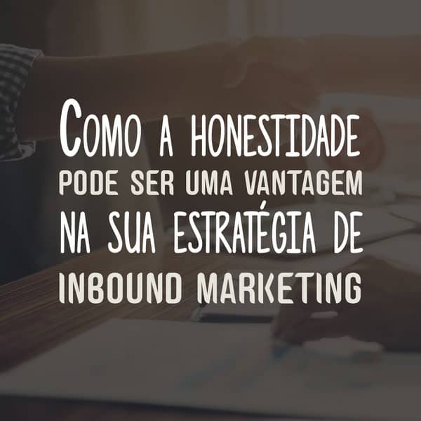 Como a honestidade pode ser uma vantagem na sua estratégia de inbound marketing