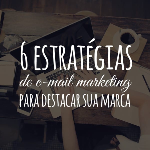 6 estratégias de e-mail marketing para destacar sua marca