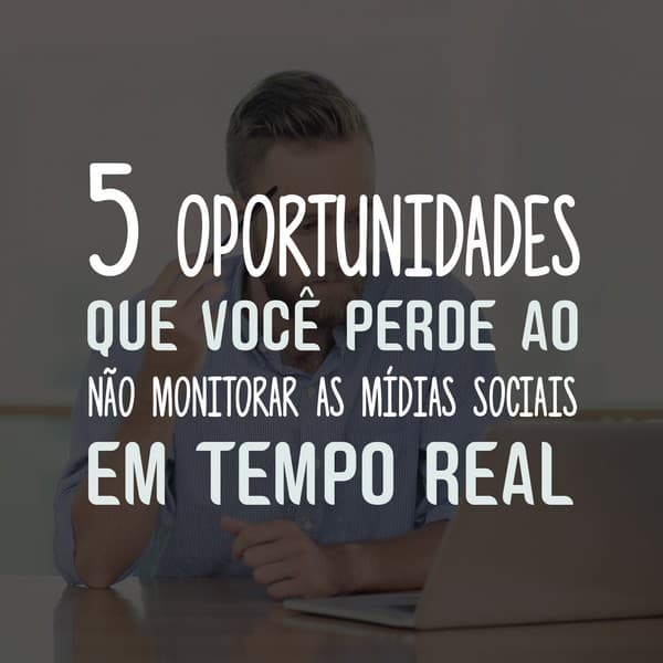 5 oportunidades que você perde ao não monitorar as mídias sociais em tempo real