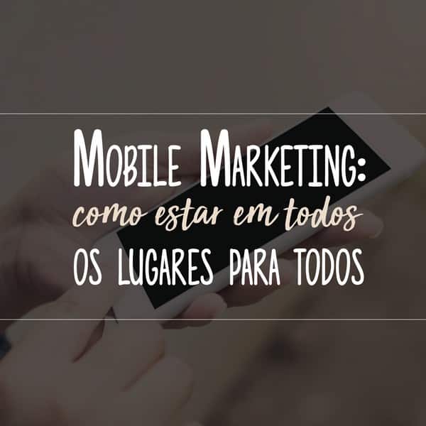 Mobile Marketing: como estar em todos os lugares para todos