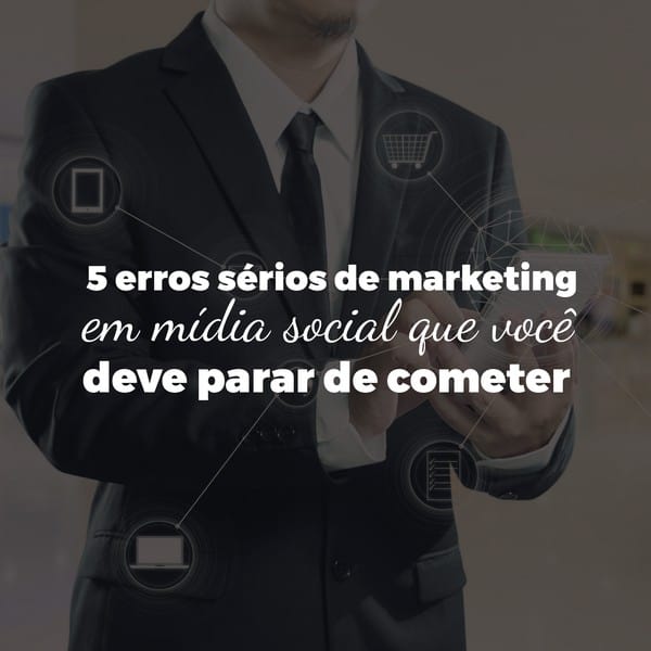 5 erros sérios de marketing em mídia social que você deve parar de cometer