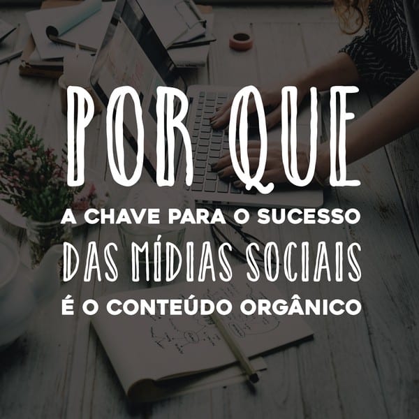 Por que a chave para o sucesso das mídias sociais é o conteúdo orgânico