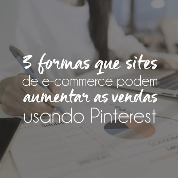 3 formas que sites de e-commerce podem aumentar as vendas usando Pinterest