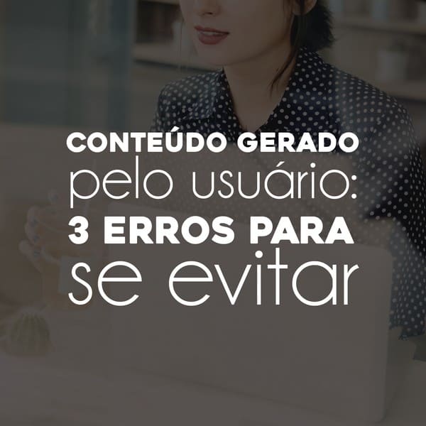 Conteúdo gerado pelo usuário: 3 erros para evitar