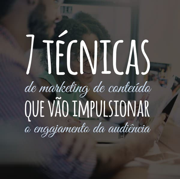 7 técnicas de marketing de conteúdo que vão impulsionar o engajamento da audiência