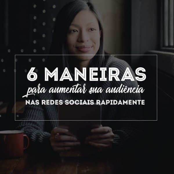6 maneiras para aumentar sua audiência nas redes sociais rapidamente