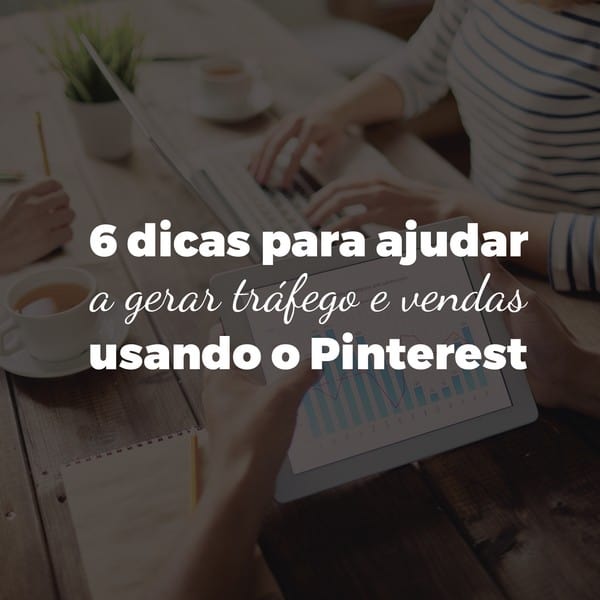 6 dicas para ajudar a gerar tráfego e vendas usando o Pinterest