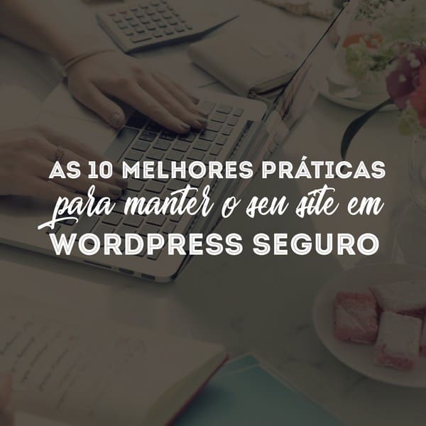 As 10 melhores práticas para manter o seu site em WordPress seguro