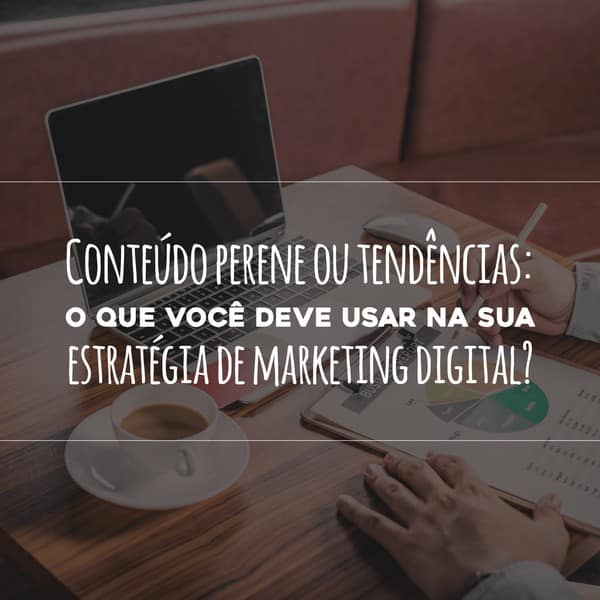 Conteúdo perene ou tendências: o que você deve usar na sua estratégia de marketing digital?