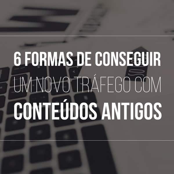 6 formas de conseguir um novo tráfego com conteúdos antigos