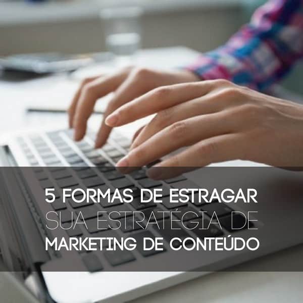 5 formas de estragar sua estratégia de marketing de conteúdo