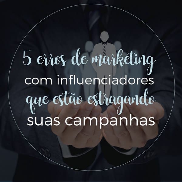 5 erros de marketing com influenciadores que estão estragando suas campanhas