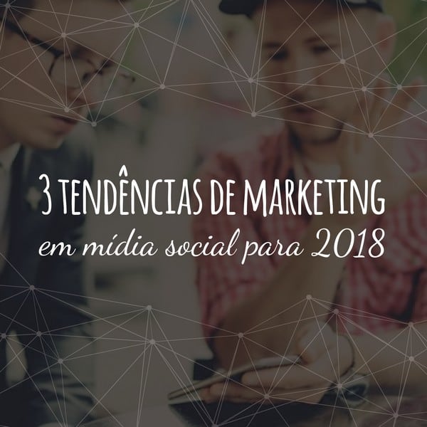 3 tendências de marketing em mídia social para 2018